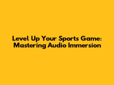 Level Up Your Sports Game: Mastering Audio Immersion