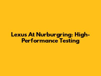 Lexus At Nurburgring: High-Performance Testing