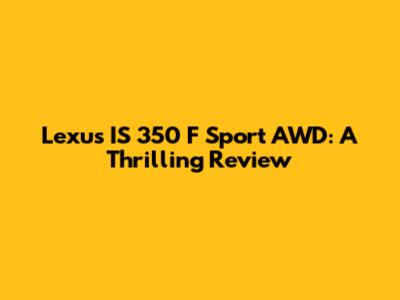 Lexus IS 350 F Sport AWD: A Thrilling Review