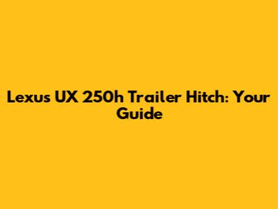 Lexus UX 250h Trailer Hitch: Your Guide