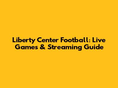 Liberty Center Football: Live Games & Streaming Guide