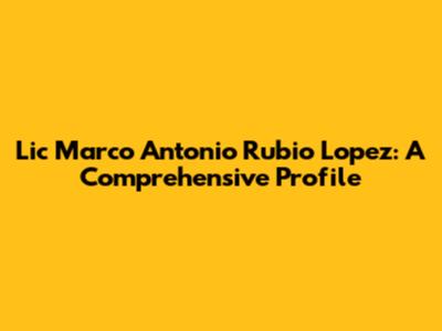 Lic Marco Antonio Rubio Lopez: A Comprehensive Profile