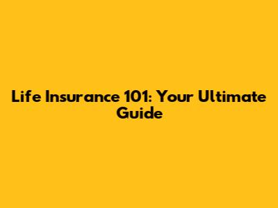 Life Insurance 101: Your Ultimate Guide