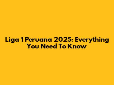 Liga 1 Peruana 2025: Everything You Need To Know