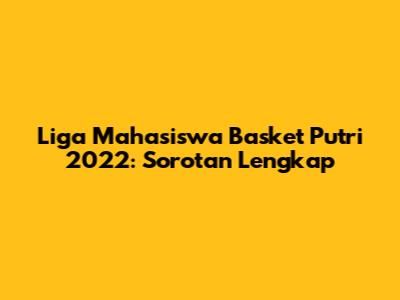 Liga Mahasiswa Basket Putri 2022: Sorotan Lengkap