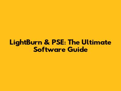 LightBurn & PSE: The Ultimate Software Guide