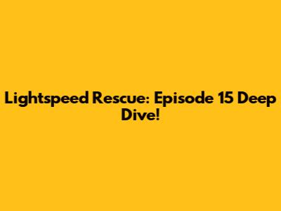 Lightspeed Rescue: Episode 15 Deep Dive!