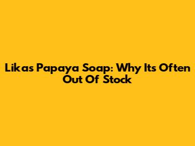 Likas Papaya Soap: Why It's Often Out Of Stock