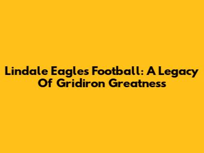 Lindale Eagles Football: A Legacy Of Gridiron Greatness