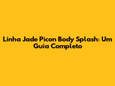 Linha Jade Picon Body Splash: Um Guia Completo
