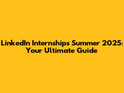 LinkedIn Internships Summer 2025: Your Ultimate Guide