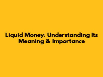 Liquid Money: Understanding Its Meaning & Importance