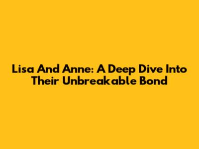 Lisa And Anne: A Deep Dive Into Their Unbreakable Bond