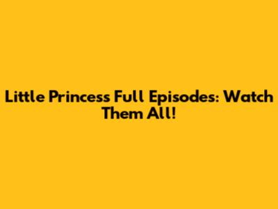 Little Princess Full Episodes: Watch Them All!