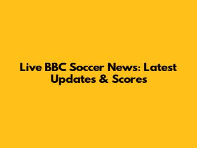 Live BBC Soccer News: Latest Updates & Scores