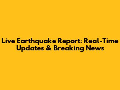 Live Earthquake Report: Real-Time Updates & Breaking News