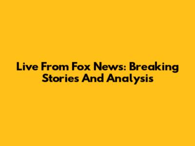 Live From Fox News: Breaking Stories And Analysis