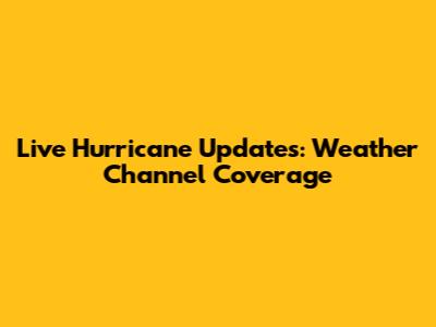Live Hurricane Updates: Weather Channel Coverage