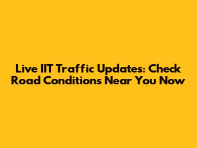Live IIT Traffic Updates: Check Road Conditions Near You Now