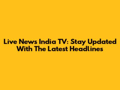 Live News India TV: Stay Updated With The Latest Headlines