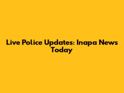 Live Police Updates: Inapa News Today