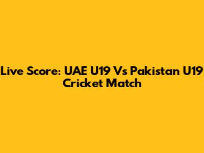 Live Score: UAE U19 Vs Pakistan U19 Cricket Match