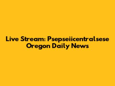 Live Stream: Psepseiicentralsese Oregon Daily News