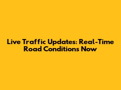Live Traffic Updates: Real-Time Road Conditions Now