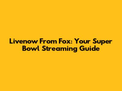 Livenow From Fox: Your Super Bowl Streaming Guide