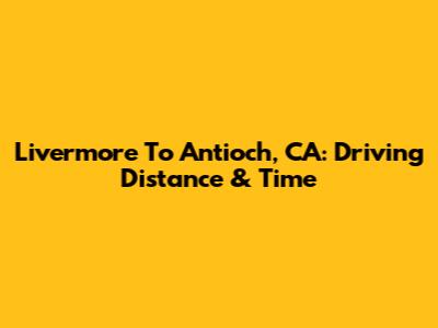 Livermore To Antioch, CA: Driving Distance & Time