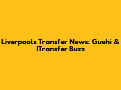 Liverpool's Transfer News: Guehi & ITransfer Buzz