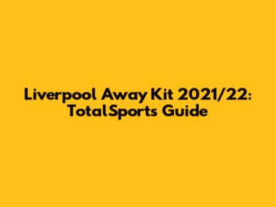 Liverpool Away Kit 2021/22: TotalSports Guide