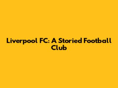 Liverpool FC: A Storied Football Club