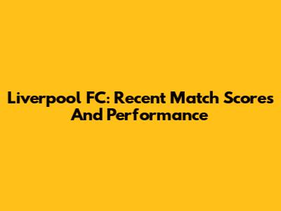 Liverpool FC: Recent Match Scores And Performance