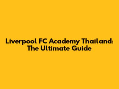 Liverpool FC Academy Thailand: The Ultimate Guide