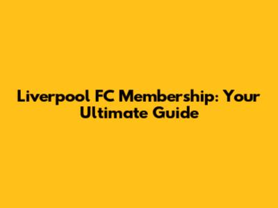 Liverpool FC Membership: Your Ultimate Guide