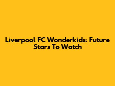 Liverpool FC Wonderkids: Future Stars To Watch