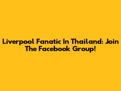 Liverpool Fanatic In Thailand: Join The Facebook Group!