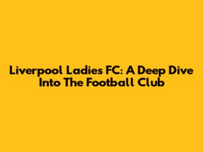 Liverpool Ladies FC: A Deep Dive Into The Football Club