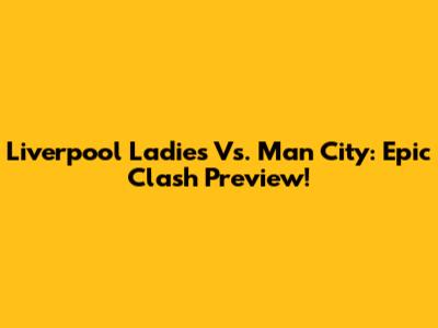 Liverpool Ladies Vs. Man City: Epic Clash Preview!
