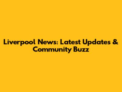 Liverpool News: Latest Updates & Community Buzz