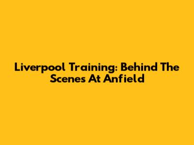 Liverpool Training: Behind The Scenes At Anfield