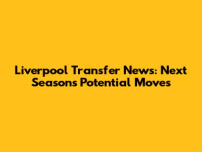 Liverpool Transfer News: Next Season's Potential Moves