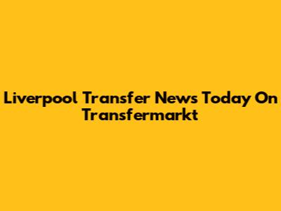 Liverpool Transfer News Today On Transfermarkt