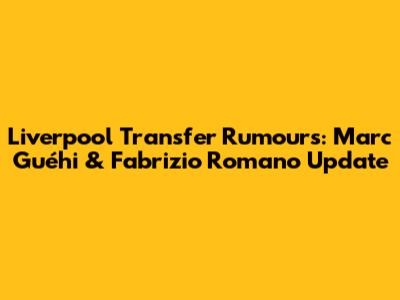 Liverpool Transfer Rumours: Marc Guéhi & Fabrizio Romano Update