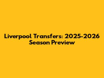 Liverpool Transfers: 2025-2026 Season Preview