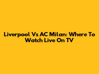 Liverpool Vs AC Milan: Where To Watch Live On TV