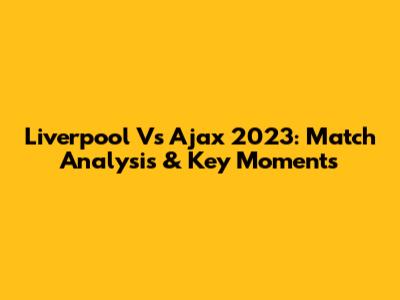 Liverpool Vs Ajax 2023: Match Analysis & Key Moments
