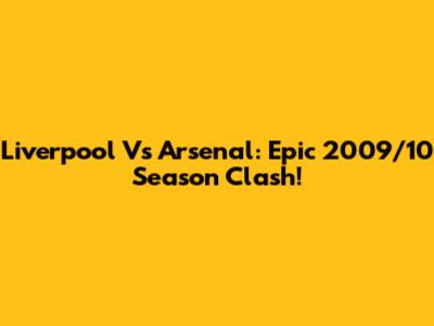 Liverpool Vs Arsenal: Epic 2009/10 Season Clash!
