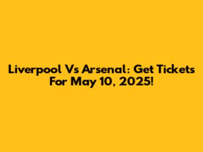 Liverpool Vs Arsenal: Get Tickets For May 10, 2025!
